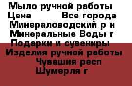Мыло ручной работы › Цена ­ 350 - Все города, Минераловодский р-н, Минеральные Воды г. Подарки и сувениры » Изделия ручной работы   . Чувашия респ.,Шумерля г.